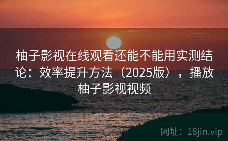 柚子影视在线观看还能不能用实测结论:效率提升方法(2025版),播放柚子影视视频 第2张 柚子影视在线观看还能不能用实测结论:效率提升方法(2025版),播放柚子影视视频 第2张