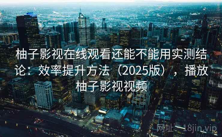 柚子影视在线观看还能不能用实测结论:效率提升方法(2025版),播放柚子影视视频 第1张 柚子影视在线观看还能不能用实测结论:效率提升方法(2025版),播放柚子影视视频 第1张