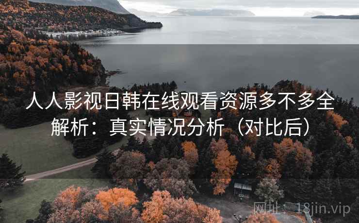 人人影视日韩在线观看资源多不多全解析:真实情况分析(对比后) 第2张 人人影视日韩在线观看资源多不多全解析:真实情况分析(对比后) 第2张