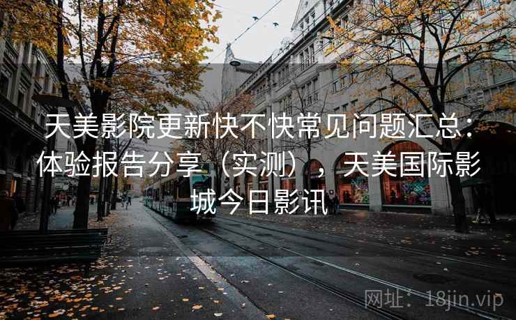 天美影院更新快不快常见问题汇总:体验报告分享(实测),天美国际影城今日影讯 第1张 天美影院更新快不快常见问题汇总:体验报告分享(实测),天美国际影城今日影讯 第1张