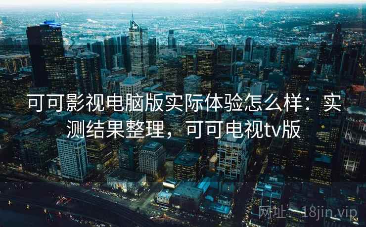 可可影视电脑版实际体验怎么样:实测结果整理,可可电视tv版 第1张 可可影视电脑版实际体验怎么样:实测结果整理,可可电视tv版 第1张