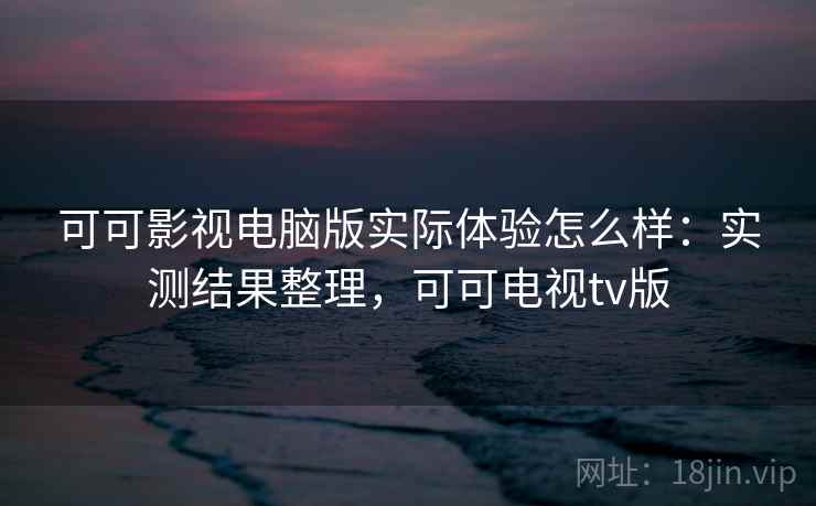 可可影视电脑版实际体验怎么样:实测结果整理,可可电视tv版 第2张 可可影视电脑版实际体验怎么样:实测结果整理,可可电视tv版 第2张