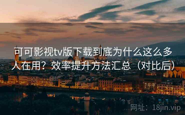 可可影视tv版下载到底为什么这么多人在用?效率提升方法汇总(对比后) 第2张 可可影视tv版下载到底为什么这么多人在用?效率提升方法汇总(对比后) 第2张
