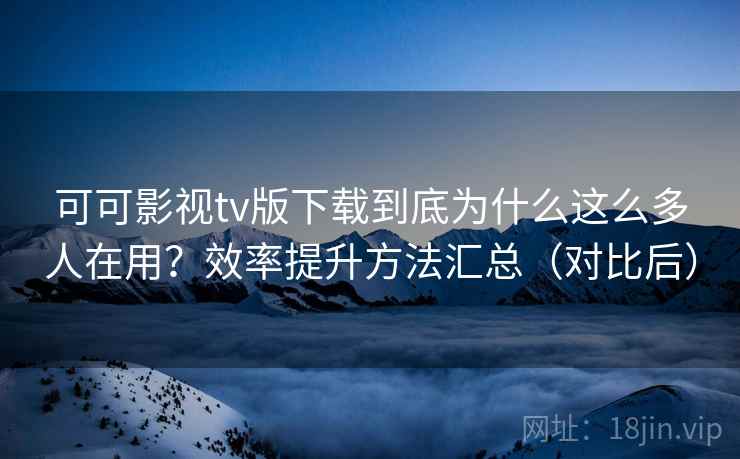 可可影视tv版下载到底为什么这么多人在用?效率提升方法汇总(对比后) 第1张 可可影视tv版下载到底为什么这么多人在用?效率提升方法汇总(对比后) 第1张