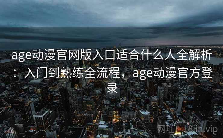 age动漫官网版入口适合什么人全解析:入门到熟练全流程,age动漫官方登录 第2张 age动漫官网版入口适合什么人全解析:入门到熟练全流程,age动漫官方登录 第2张