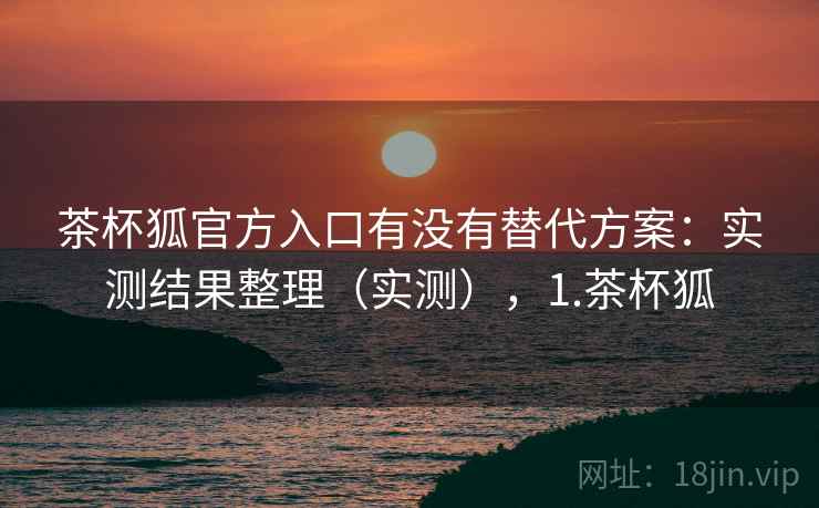 茶杯狐官方入口有没有替代方案:实测结果整理(实测),1.茶杯狐 第2张 茶杯狐官方入口有没有替代方案:实测结果整理(实测),1.茶杯狐 第2张