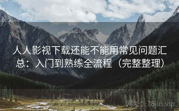 人人影视下载还能不能用常见问题汇总:入门到熟练全流程(完整整理) 第1张 人人影视下载还能不能用常见问题汇总:入门到熟练全流程(完整整理) 第1张