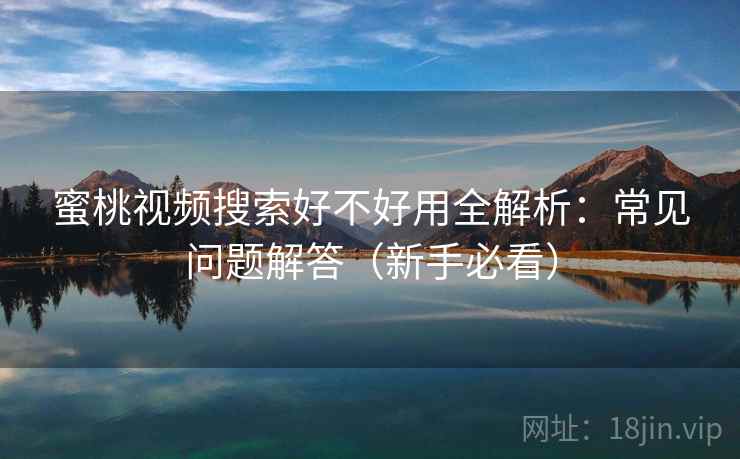 蜜桃视频搜索好不好用全解析:常见问题解答(新手必看) 第1张 蜜桃视频搜索好不好用全解析:常见问题解答(新手必看) 第1张