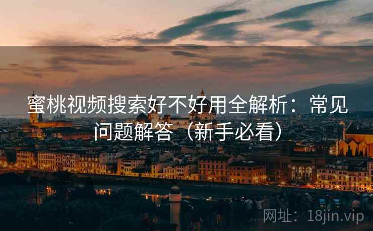 蜜桃视频搜索好不好用全解析:常见问题解答(新手必看) 第2张 蜜桃视频搜索好不好用全解析:常见问题解答(新手必看) 第2张