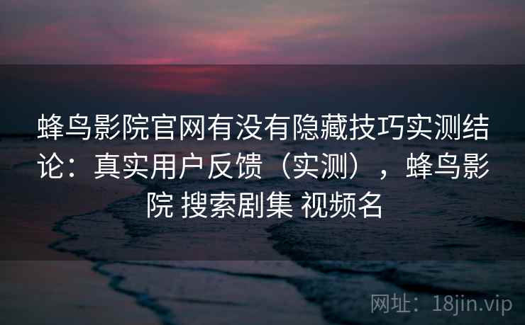 蜂鸟影院官网有没有隐藏技巧实测结论:真实用户反馈(实测),蜂鸟影院 搜索剧集 视频名 第1张 蜂鸟影院官网有没有隐藏技巧实测结论:真实用户反馈(实测),蜂鸟影院 搜索剧集 视频名 第1张