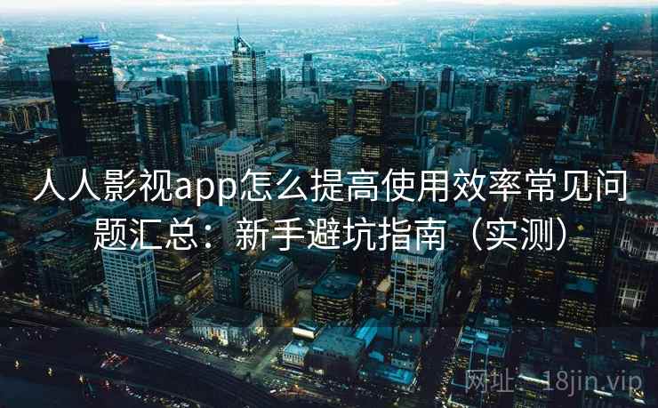 人人影视app怎么提高使用效率常见问题汇总:新手避坑指南(实测) 第1张 人人影视app怎么提高使用效率常见问题汇总:新手避坑指南(实测) 第1张