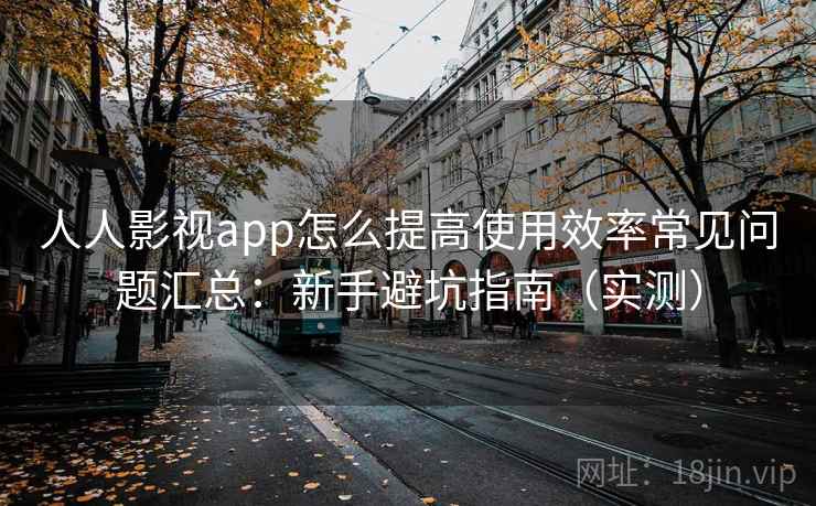 人人影视app怎么提高使用效率常见问题汇总:新手避坑指南(实测) 第2张 人人影视app怎么提高使用效率常见问题汇总:新手避坑指南(实测) 第2张