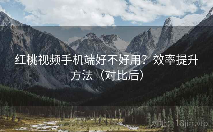 红桃视频手机端好不好用?效率提升方法(对比后) 第1张 红桃视频手机端好不好用?效率提升方法(对比后) 第1张