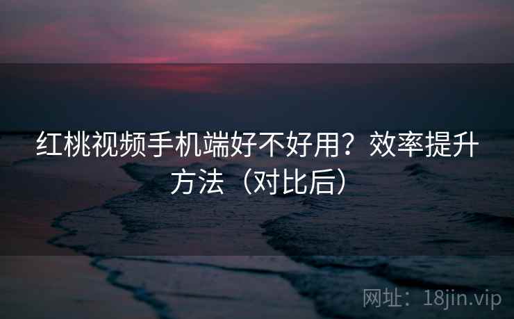 红桃视频手机端好不好用?效率提升方法(对比后) 第2张 红桃视频手机端好不好用?效率提升方法(对比后) 第2张