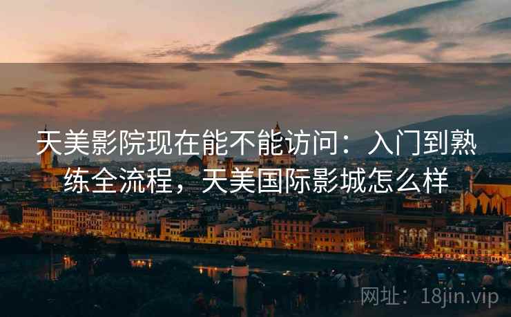 天美影院现在能不能访问:入门到熟练全流程,天美国际影城怎么样 第2张 天美影院现在能不能访问:入门到熟练全流程,天美国际影城怎么样 第2张