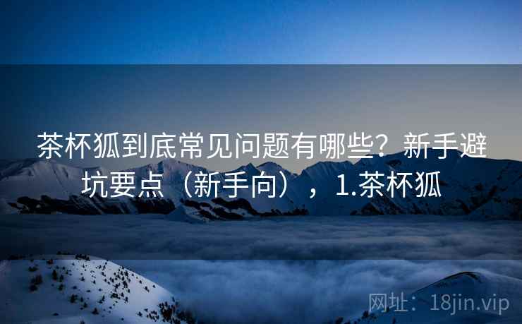 茶杯狐到底常见问题有哪些?新手避坑要点(新手向),1.茶杯狐 第2张 茶杯狐到底常见问题有哪些?新手避坑要点(新手向),1.茶杯狐 第2张