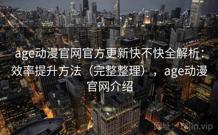 age动漫官网官方更新快不快全解析:效率提升方法(完整整理),age动漫官网介绍 第1张 age动漫官网官方更新快不快全解析:效率提升方法(完整整理),age动漫官网介绍 第1张