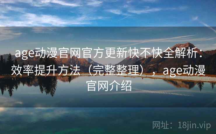 age动漫官网官方更新快不快全解析:效率提升方法(完整整理),age动漫官网介绍 第2张 age动漫官网官方更新快不快全解析:效率提升方法(完整整理),age动漫官网介绍 第2张