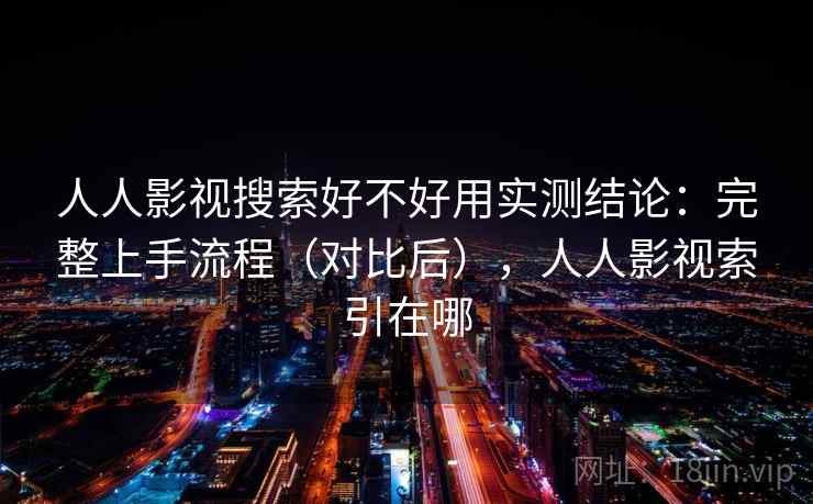 人人影视搜索好不好用实测结论:完整上手流程(对比后),人人影视索引在哪 第1张 人人影视搜索好不好用实测结论:完整上手流程(对比后),人人影视索引在哪 第1张
