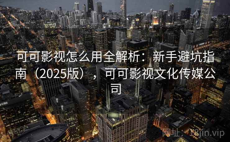 可可影视怎么用全解析:新手避坑指南(2025版),可可影视文化传媒公司 第2张 可可影视怎么用全解析:新手避坑指南(2025版),可可影视文化传媒公司 第2张