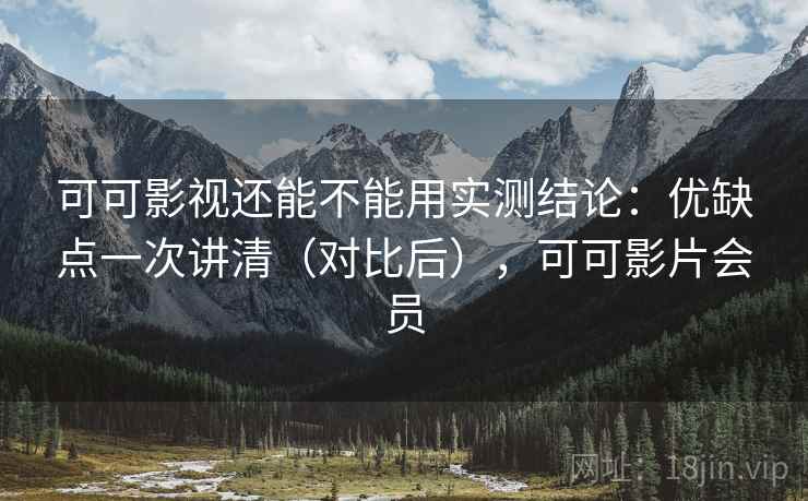 可可影视还能不能用实测结论:优缺点一次讲清(对比后),可可影片会员 第2张 可可影视还能不能用实测结论:优缺点一次讲清(对比后),可可影片会员 第2张