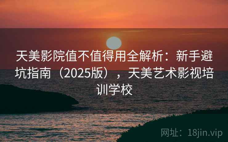 天美影院值不值得用全解析:新手避坑指南(2025版),天美艺术影视培训学校 第2张 天美影院值不值得用全解析:新手避坑指南(2025版),天美艺术影视培训学校 第2张