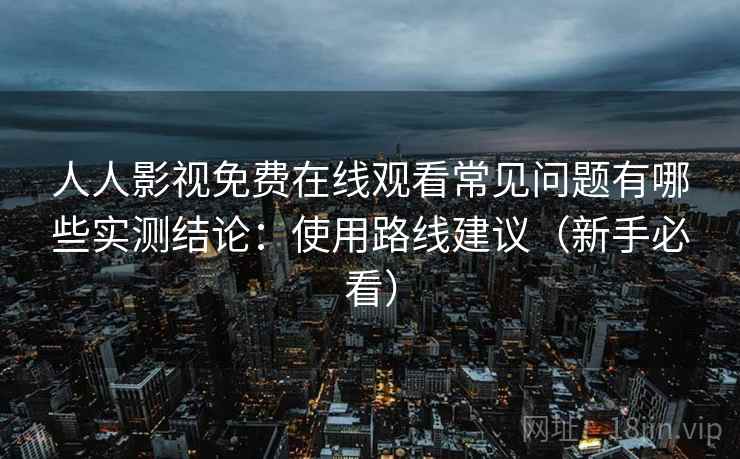 人人影视免费在线观看常见问题有哪些实测结论:使用路线建议(新手必看) 第2张 人人影视免费在线观看常见问题有哪些实测结论:使用路线建议(新手必看) 第2张