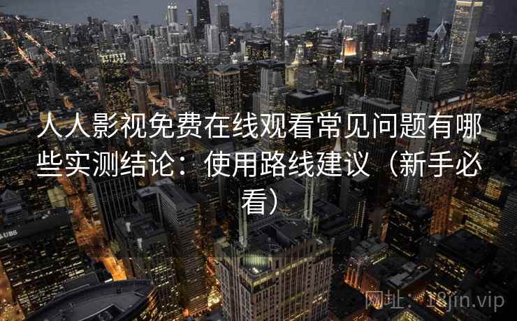 人人影视免费在线观看常见问题有哪些实测结论:使用路线建议(新手必看) 第1张 人人影视免费在线观看常见问题有哪些实测结论:使用路线建议(新手必看) 第1张