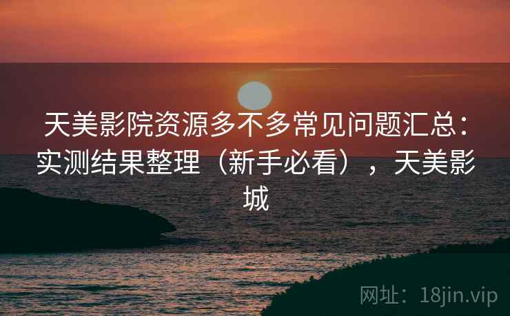 天美影院资源多不多常见问题汇总:实测结果整理(新手必看),天美影城 第2张 天美影院资源多不多常见问题汇总:实测结果整理(新手必看),天美影城 第2张