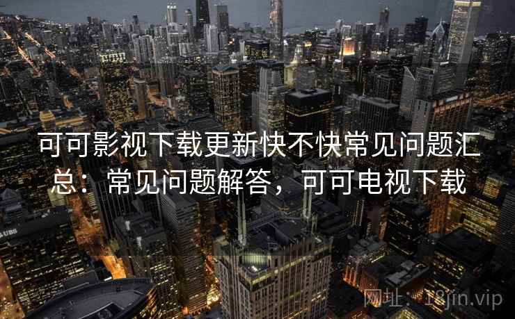 可可影视下载更新快不快常见问题汇总:常见问题解答,可可电视下载 第1张 可可影视下载更新快不快常见问题汇总:常见问题解答,可可电视下载 第1张