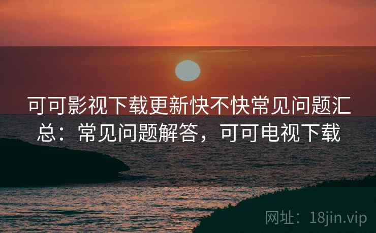 可可影视下载更新快不快常见问题汇总:常见问题解答,可可电视下载 第2张 可可影视下载更新快不快常见问题汇总:常见问题解答,可可电视下载 第2张