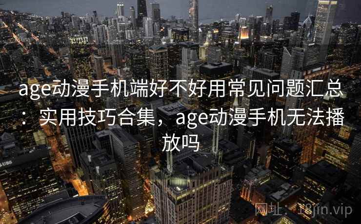 age动漫手机端好不好用常见问题汇总:实用技巧合集,age动漫手机无法播放吗 第1张 age动漫手机端好不好用常见问题汇总:实用技巧合集,age动漫手机无法播放吗 第1张