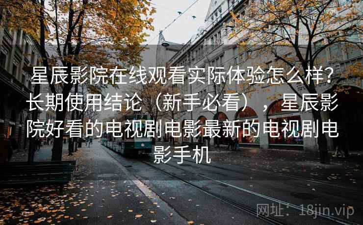 星辰影院在线观看实际体验怎么样?长期使用结论(新手必看),星辰影院好看的电视剧电影最新的电视剧电影手机 第2张 星辰影院在线观看实际体验怎么样?长期使用结论(新手必看),星辰影院好看的电视剧电影最新的电视剧电影手机 第2张