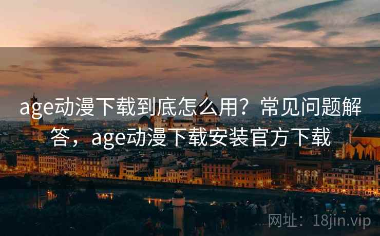 age动漫下载到底怎么用?常见问题解答,age动漫下载安装官方下载 第2张 age动漫下载到底怎么用?常见问题解答,age动漫下载安装官方下载 第2张