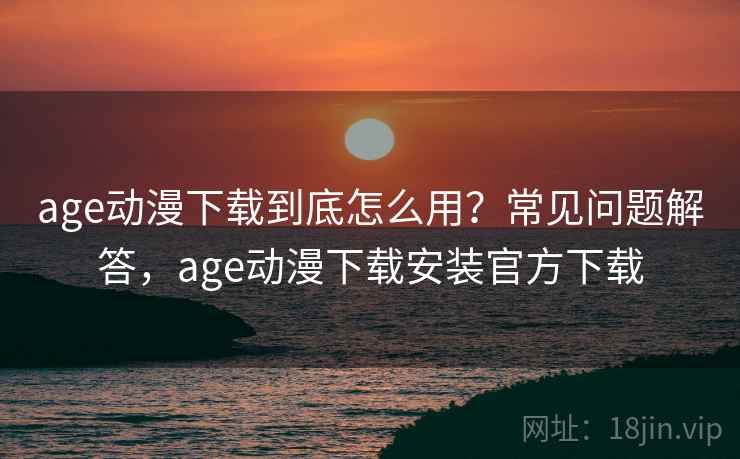age动漫下载到底怎么用?常见问题解答,age动漫下载安装官方下载 第1张 age动漫下载到底怎么用?常见问题解答,age动漫下载安装官方下载 第1张