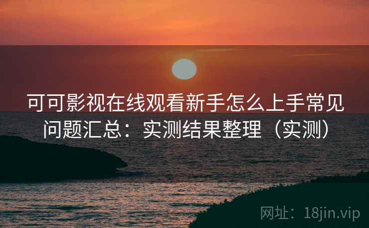 可可影视在线观看新手怎么上手常见问题汇总:实测结果整理(实测) 第2张 可可影视在线观看新手怎么上手常见问题汇总:实测结果整理(实测) 第2张
