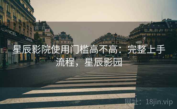 星辰影院使用门槛高不高:完整上手流程,星辰影园 第2张 星辰影院使用门槛高不高:完整上手流程,星辰影园 第2张