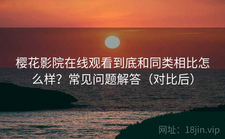 樱花影院在线观看到底和同类相比怎么样?常见问题解答(对比后) 第2张 樱花影院在线观看到底和同类相比怎么样?常见问题解答(对比后) 第2张