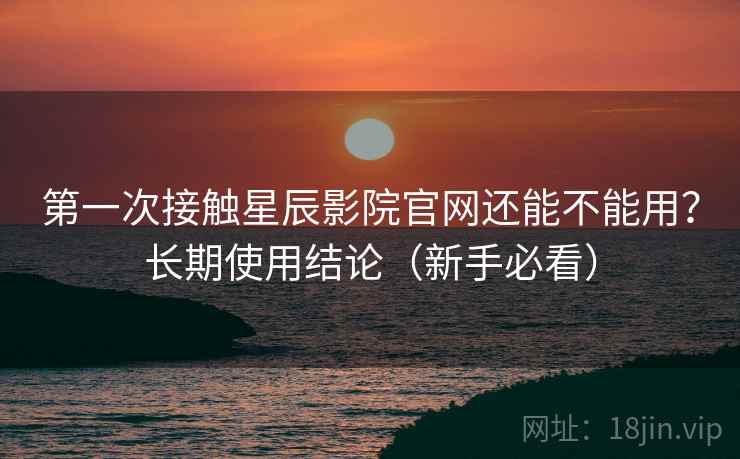 第一次接触星辰影院官网还能不能用?长期使用结论(新手必看) 第2张 第一次接触星辰影院官网还能不能用?长期使用结论(新手必看) 第2张
