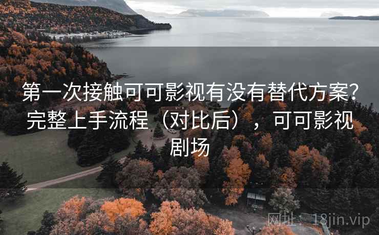第一次接触可可影视有没有替代方案?完整上手流程(对比后),可可影视剧场 第2张 第一次接触可可影视有没有替代方案?完整上手流程(对比后),可可影视剧场 第2张