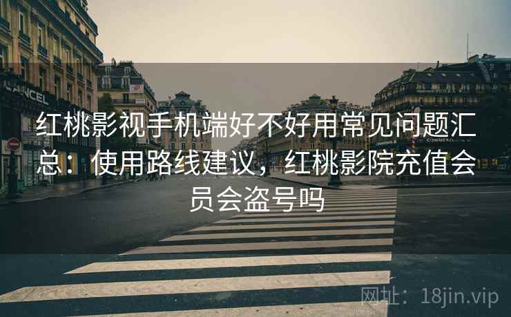 红桃影视手机端好不好用常见问题汇总:使用路线建议,红桃影院充值会员会盗号吗 第2张 红桃影视手机端好不好用常见问题汇总:使用路线建议,红桃影院充值会员会盗号吗 第2张