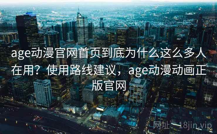 age动漫官网首页到底为什么这么多人在用?使用路线建议,age动漫动画正版官网 第2张 age动漫官网首页到底为什么这么多人在用?使用路线建议,age动漫动画正版官网 第2张
