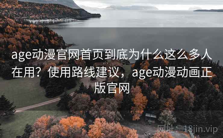 age动漫官网首页到底为什么这么多人在用?使用路线建议,age动漫动画正版官网 第1张 age动漫官网首页到底为什么这么多人在用?使用路线建议,age动漫动画正版官网 第1张