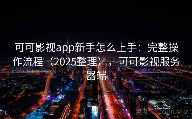 可可影视app新手怎么上手:完整操作流程(2025整理),可可影视服务器端 第2张 可可影视app新手怎么上手:完整操作流程(2025整理),可可影视服务器端 第2张
