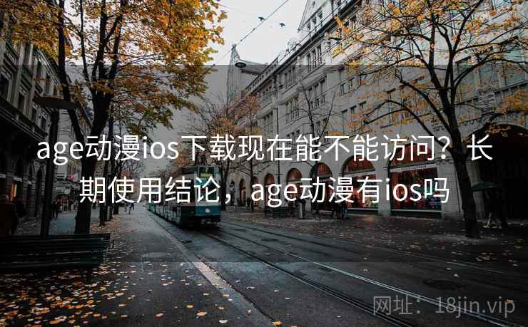age动漫ios下载现在能不能访问?长期使用结论,age动漫有ios吗 第1张 age动漫ios下载现在能不能访问?长期使用结论,age动漫有ios吗 第1张