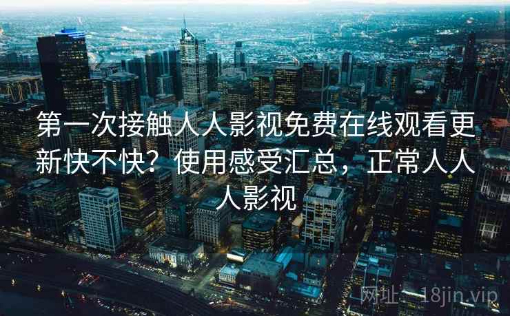 第一次接触人人影视免费在线观看更新快不快?使用感受汇总,正常人人人影视 第2张 第一次接触人人影视免费在线观看更新快不快?使用感受汇总,正常人人人影视 第2张