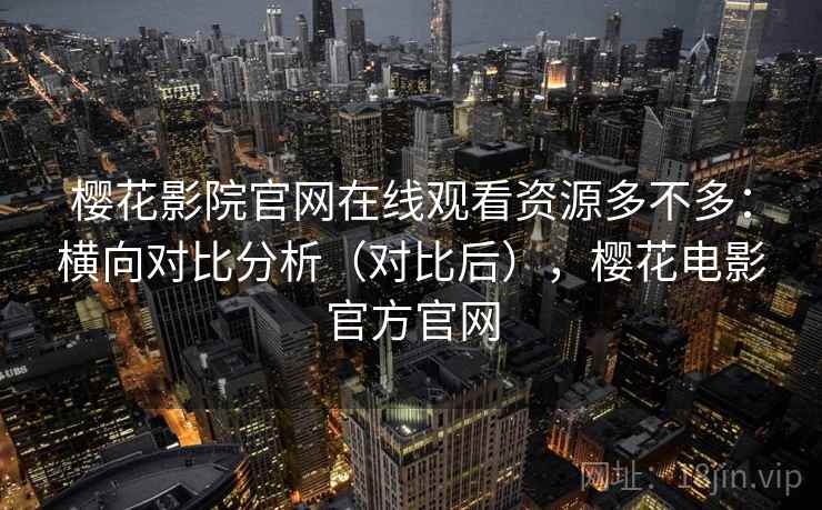 樱花影院官网在线观看资源多不多:横向对比分析(对比后),樱花电影官方官网 第1张 樱花影院官网在线观看资源多不多:横向对比分析(对比后),樱花电影官方官网 第1张