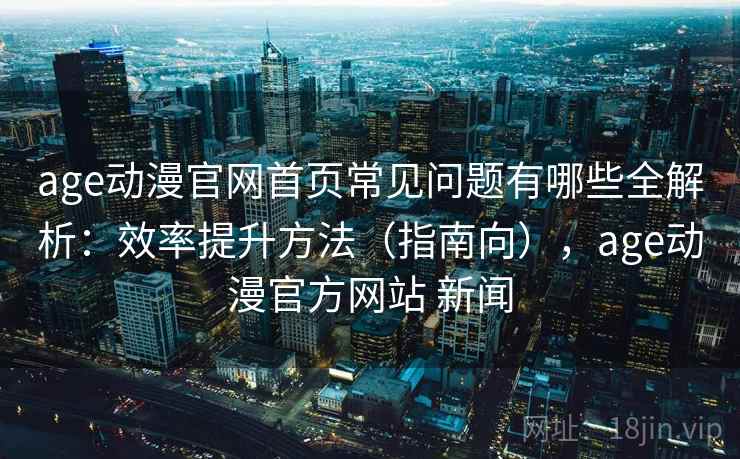 age动漫官网首页常见问题有哪些全解析:效率提升方法(指南向),age动漫官方网站 新闻 第1张 age动漫官网首页常见问题有哪些全解析:效率提升方法(指南向),age动漫官方网站 新闻 第1张