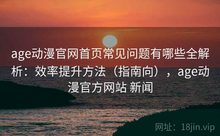 age动漫官网首页常见问题有哪些全解析:效率提升方法(指南向),age动漫官方网站 新闻 第2张 age动漫官网首页常见问题有哪些全解析:效率提升方法(指南向),age动漫官方网站 新闻 第2张