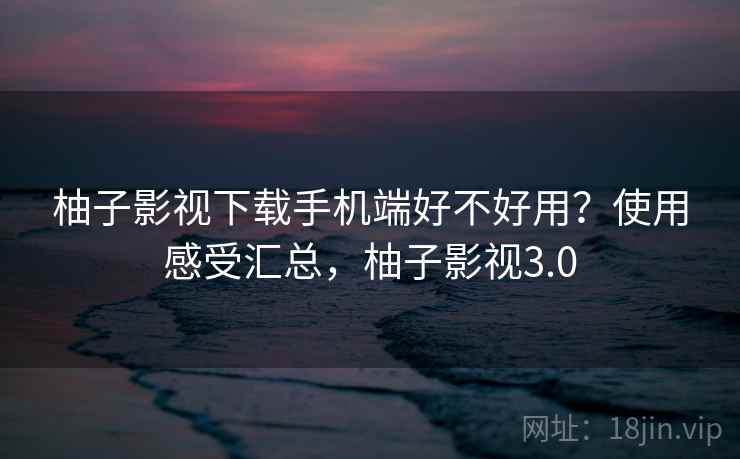 柚子影视下载手机端好不好用?使用感受汇总,柚子影视3.0 第2张 柚子影视下载手机端好不好用?使用感受汇总,柚子影视3.0 第2张